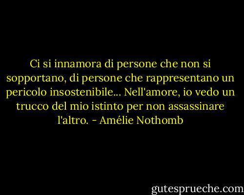 Ci si innamora di persone che non si sopportano, di persone che rappresentano un pericolo insostenibile... Nell'amore, io vedo un trucco del mio istinto per non assassinare l'altro. - Amélie Nothomb
