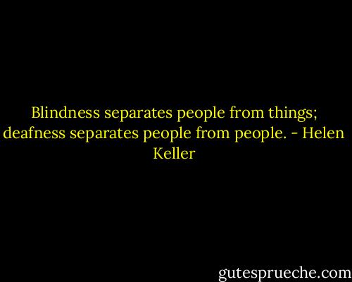 Blindness separates people from things;<br />deafness separates people from people. - Helen Keller