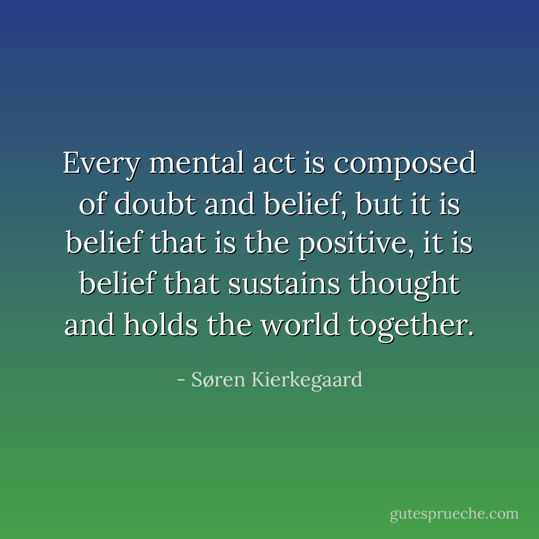 Every mental act is composed of doubt and belief,<br />but it is belief that is the positive, it is belief<br />that sustains thought and holds the world together. - Søren Kierkegaard