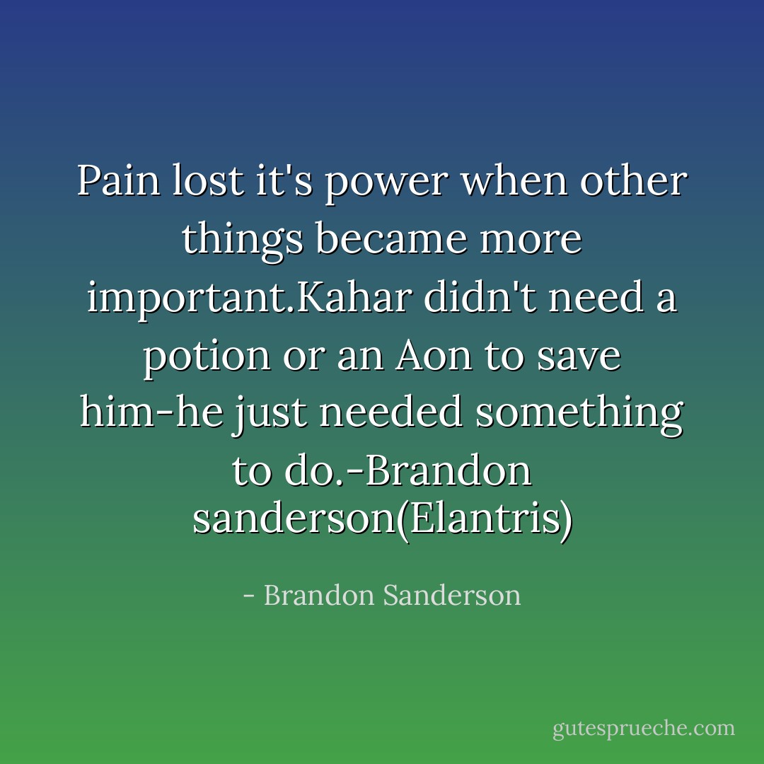 Pain lost it's power when other things became more important.Kahar didn't need a potion or an Aon to save him-he just needed something to do.-Brandon sanderson(Elantris) - Brandon Sanderson