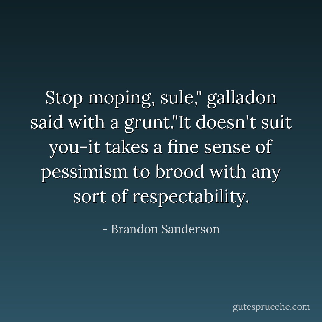 Stop moping, sule," galladon said with a grunt."It doesn't suit you-it takes a fine sense of pessimism to brood with any sort of respectability. - Brandon Sanderson