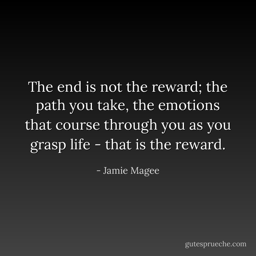 The end is not the reward; the path you take, the emotions that course through you as you grasp life - that is the reward. - Jamie Magee