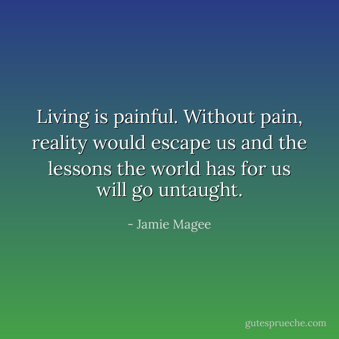 Living is painful. Without pain, reality would escape us and the lessons the world has for us will go untaught. - Jamie Magee