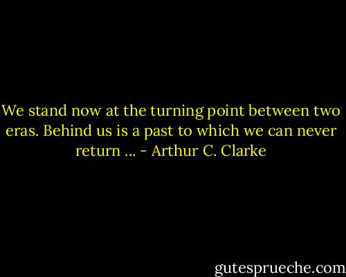 We stand now at the turning point between two eras. Behind us is a past to which we can never return ... - Arthur C. Clarke