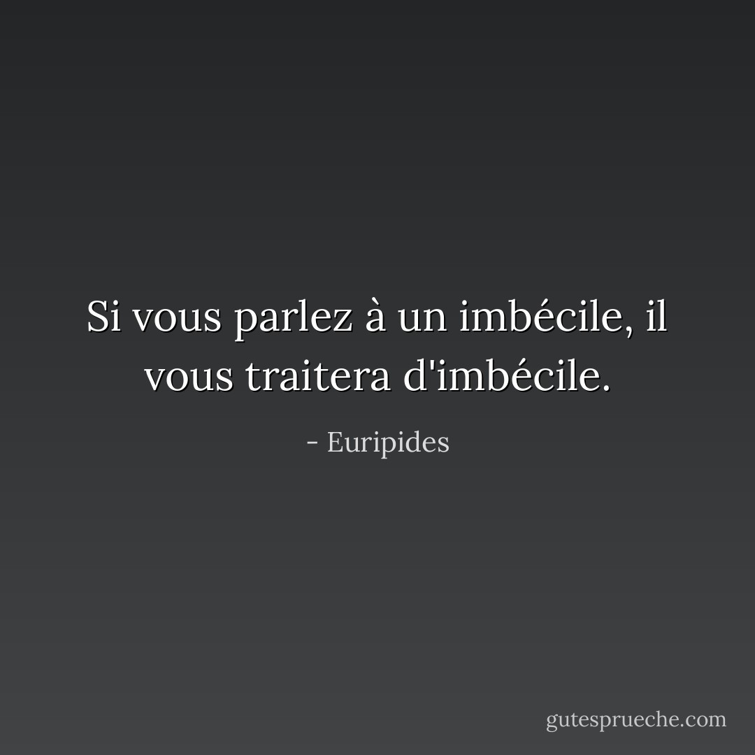 Si vous parlez à un imbécile, il vous traitera d'imbécile. - Euripides