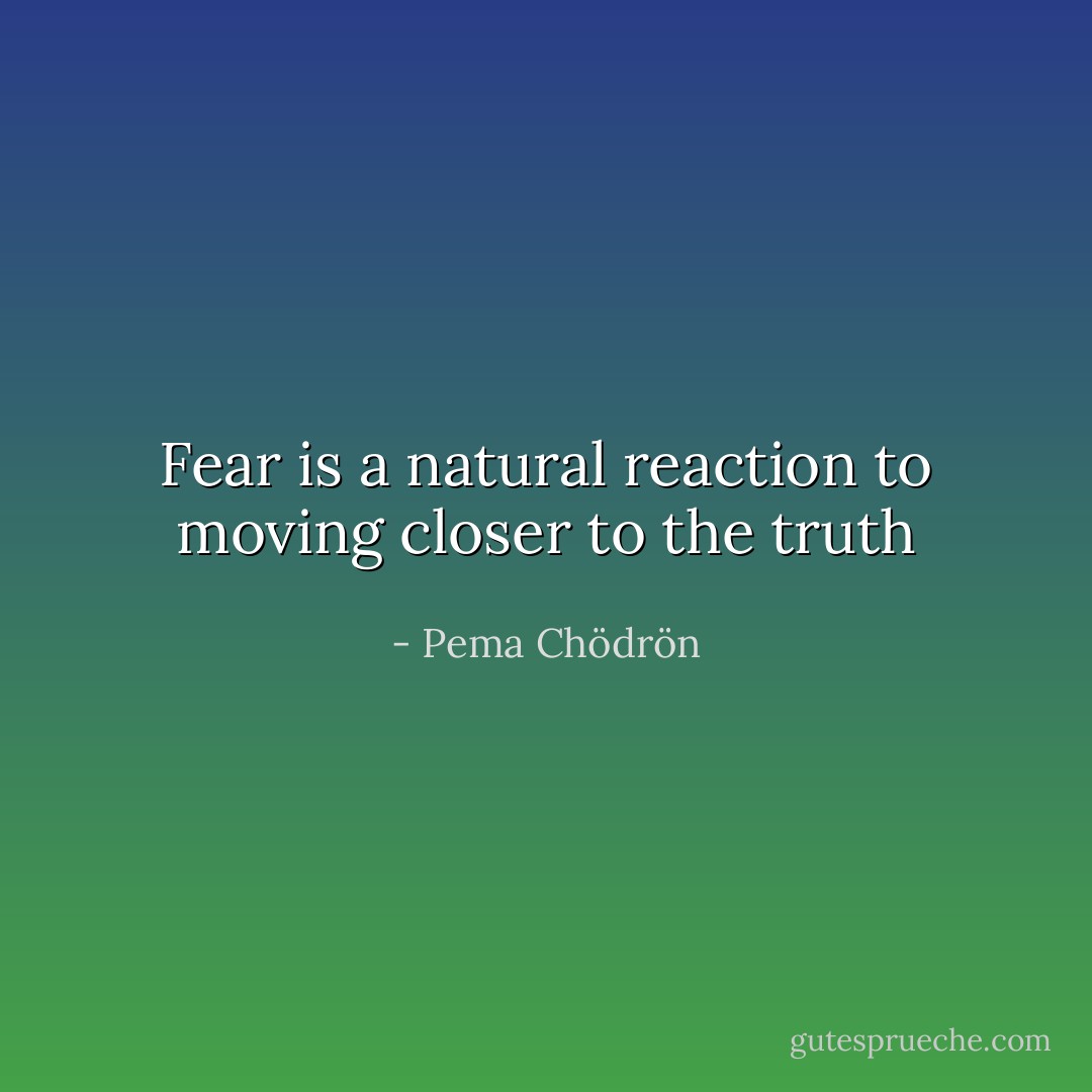 Fear is a natural reaction to moving closer to the truth - Pema Chödrön