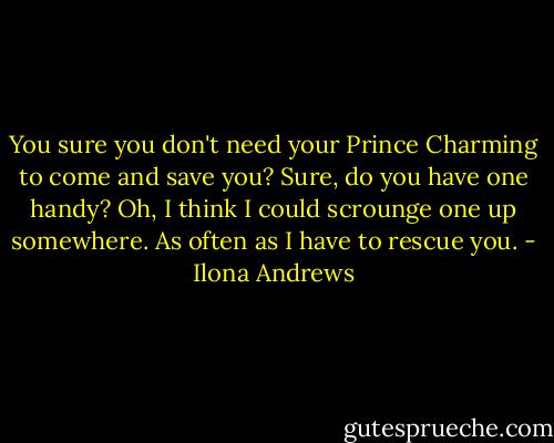 You sure you don't need your Prince Charming to come and save you?<br />Sure, do you have one handy?<br />Oh, I think I could scrounge one up somewhere. As often as I have to rescue you. - Ilona Andrews