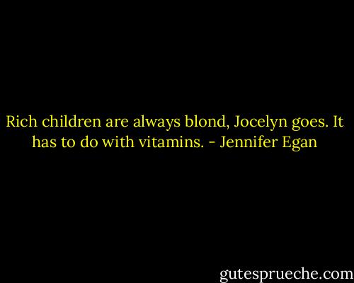 Rich children are always blond, Jocelyn goes. It has to do with vitamins. - Jennifer Egan