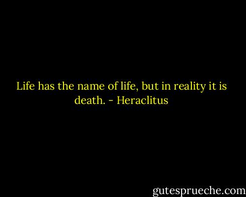 Life has the name of life, but in reality it is death. - Heraclitus