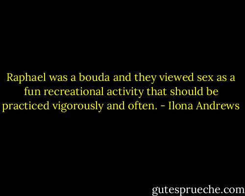 Raphael was a bouda and they viewed sex as a fun recreational activity that should be practiced vigorously and often. - Ilona Andrews