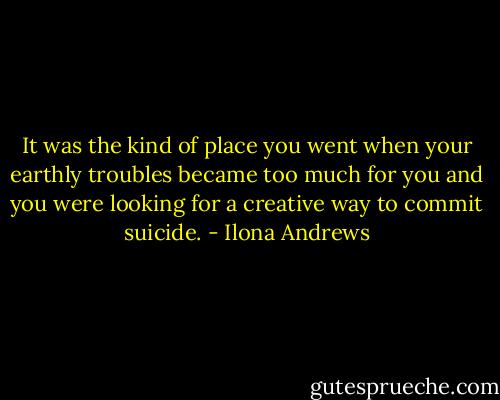 It was the kind of place you went when your earthly troubles became too much for you and you were looking for a creative way to commit suicide. - Ilona Andrews