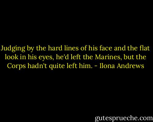 Judging by the hard lines of his face and the flat look in his eyes, he'd left the Marines, but the Corps hadn't quite left him. - Ilona Andrews