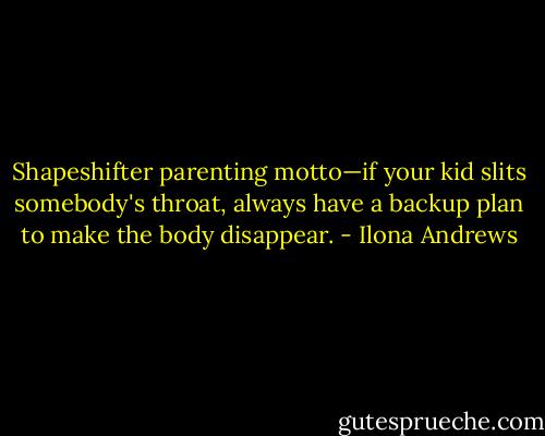 Shapeshifter parenting motto—if your kid slits somebody's throat, always have a backup plan to make the body disappear. - Ilona Andrews