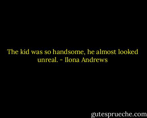 The kid was so handsome, he almost looked unreal. - Ilona Andrews