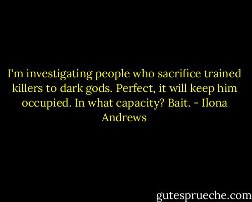 I'm investigating people who sacrifice trained killers to dark gods.<br />Perfect, it will keep him occupied.<br />In what capacity?<br />Bait. - Ilona Andrews