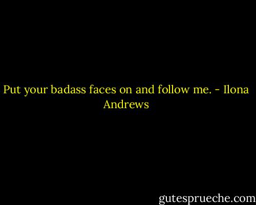 Put your badass faces on and follow me. - Ilona Andrews
