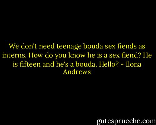 We don't need teenage bouda sex fiends as interns.<br />How do you know he is a sex fiend?<br />He is fifteen and he's a bouda. Hello? - Ilona Andrews