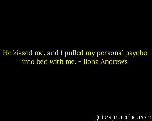 He kissed me, and I pulled my personal psycho into bed with me. - Ilona Andrews