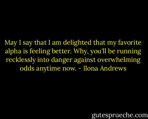 May I say that I am delighted that my favorite alpha is feeling better. Why, you'll be running recklessly into danger against overwhelming odds anytime now. - Ilona Andrews
