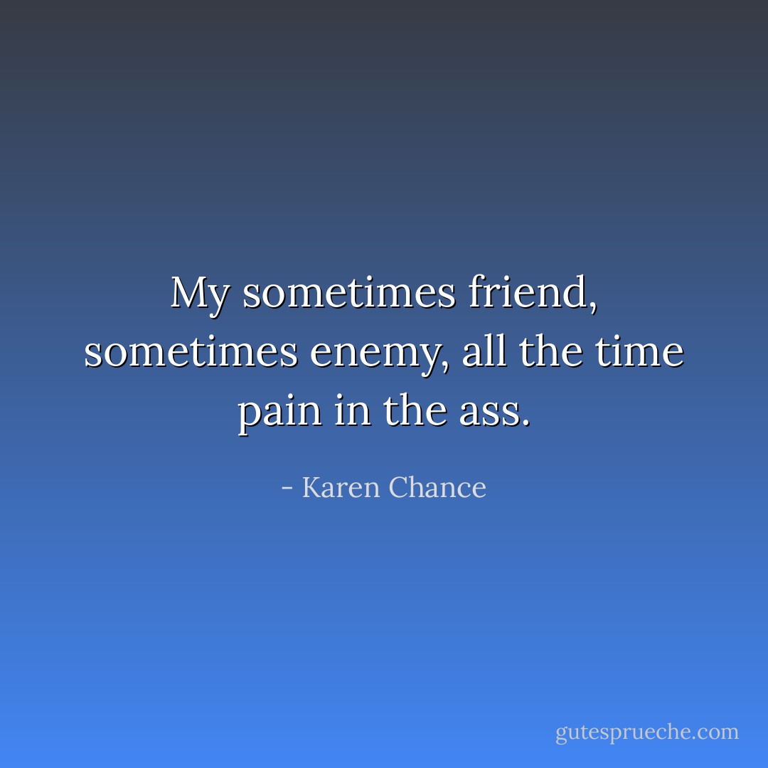 My sometimes friend, sometimes enemy, all the time pain in the ass. - Karen Chance