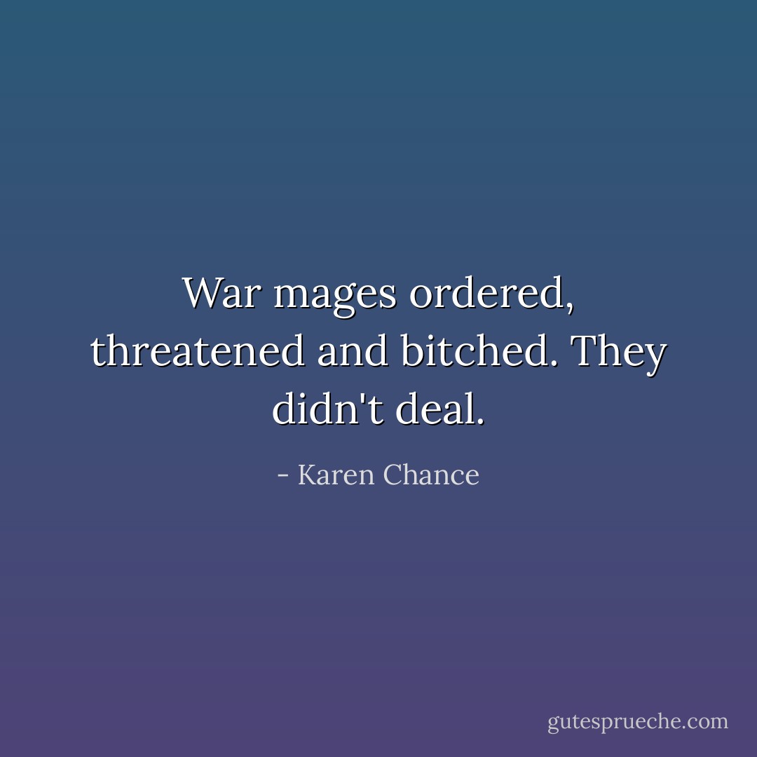 War mages ordered, threatened and bitched. They didn't deal. - Karen Chance