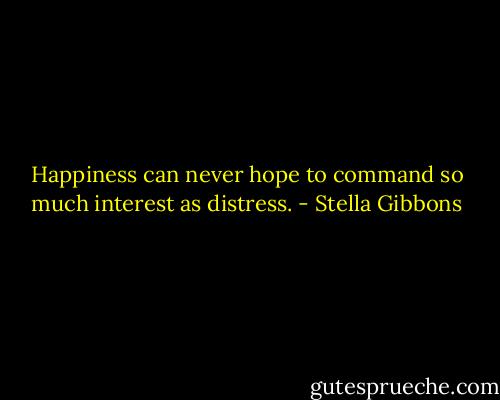 Happiness can never hope to command so much interest as distress. - Stella Gibbons