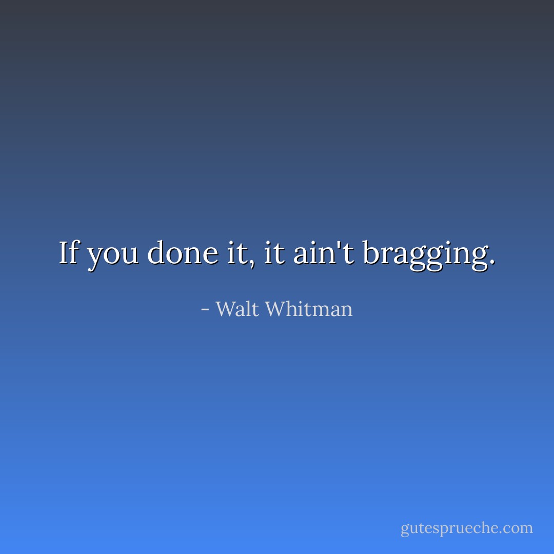If you done it, it ain't bragging. - Walt Whitman