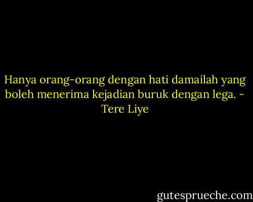 Hanya orang-orang dengan hati damailah yang boleh menerima kejadian buruk dengan lega. - Tere Liye