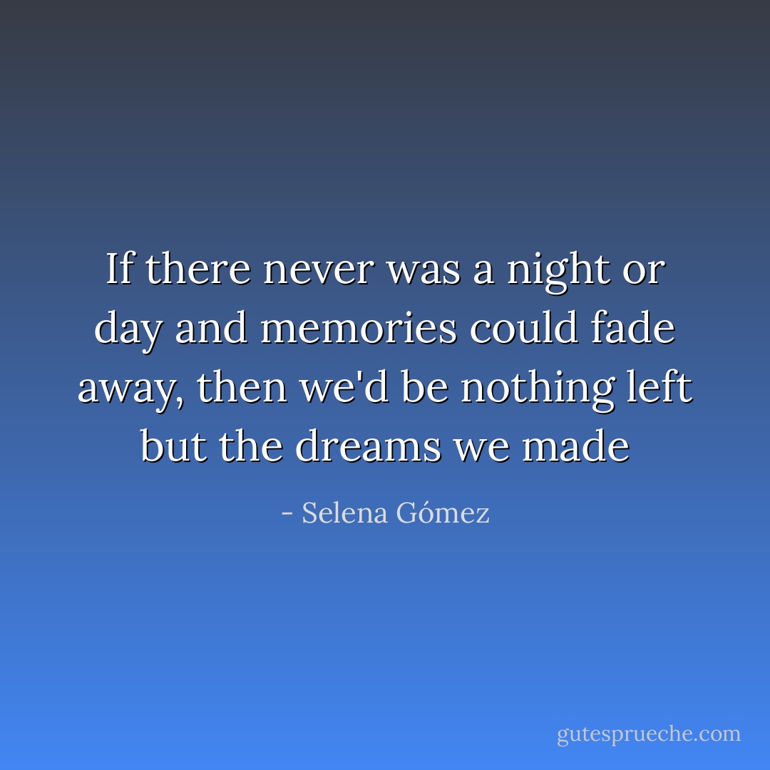If there never was a night or day and memories could fade away, then we'd be nothing left but the dreams we made - Selena Gómez