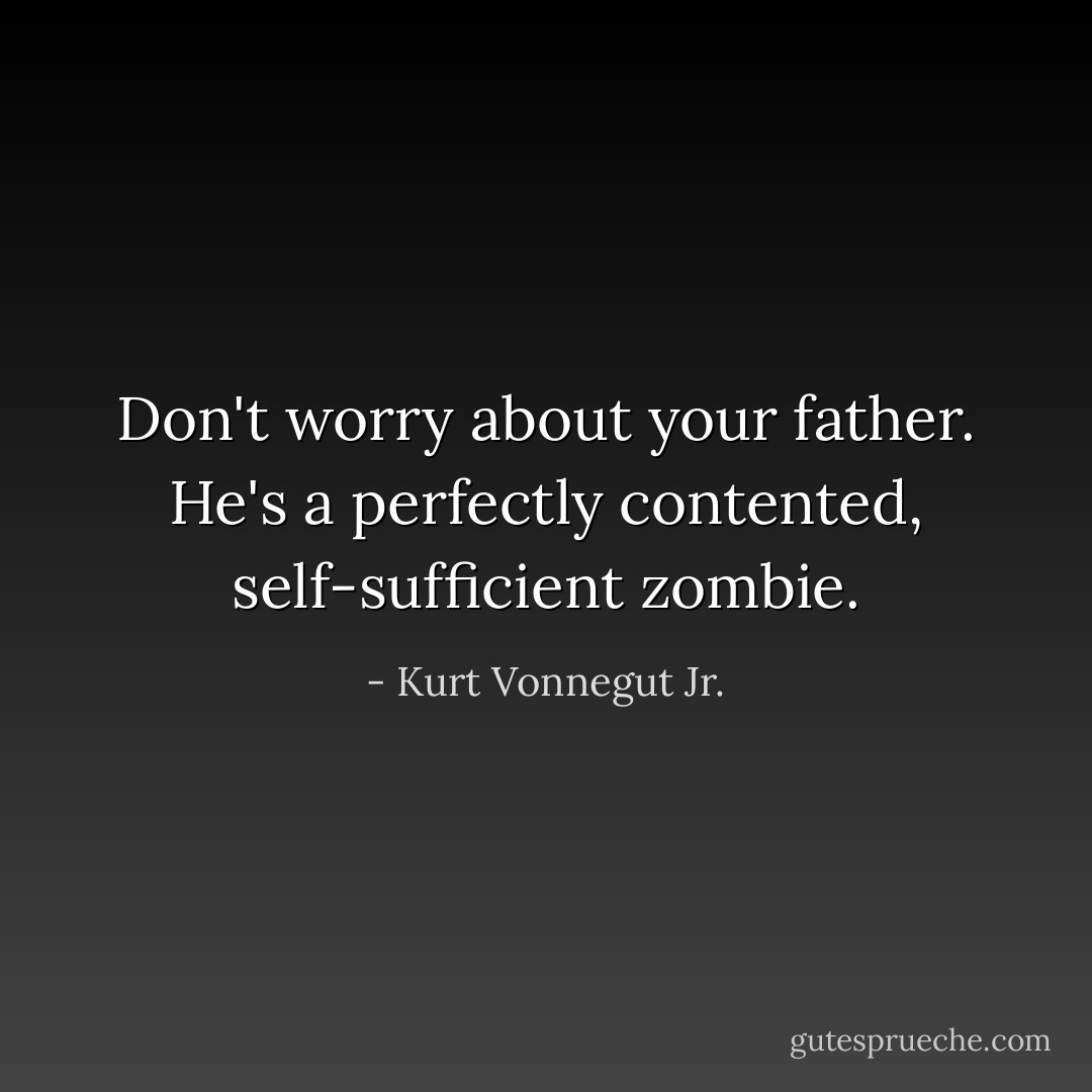 Don't worry about your father. He's a perfectly contented, self-sufficient zombie. - Kurt Vonnegut Jr.