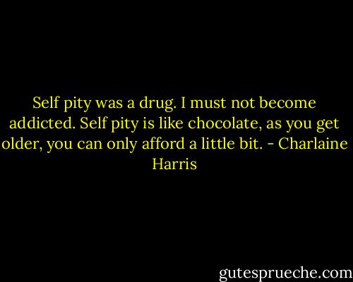 Self pity was a drug. I must not become addicted. Self pity is like chocolate, as you get older, you can only afford a little bit. - Charlaine Harris