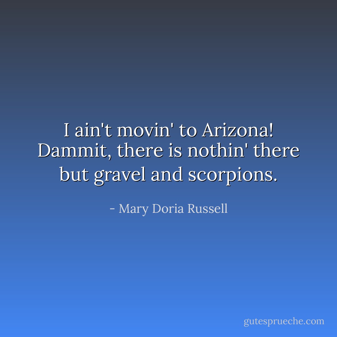 I <i>ain't</i> movin' to Arizona! Dammit, there is nothin' there but gravel and scorpions. - Mary Doria Russell