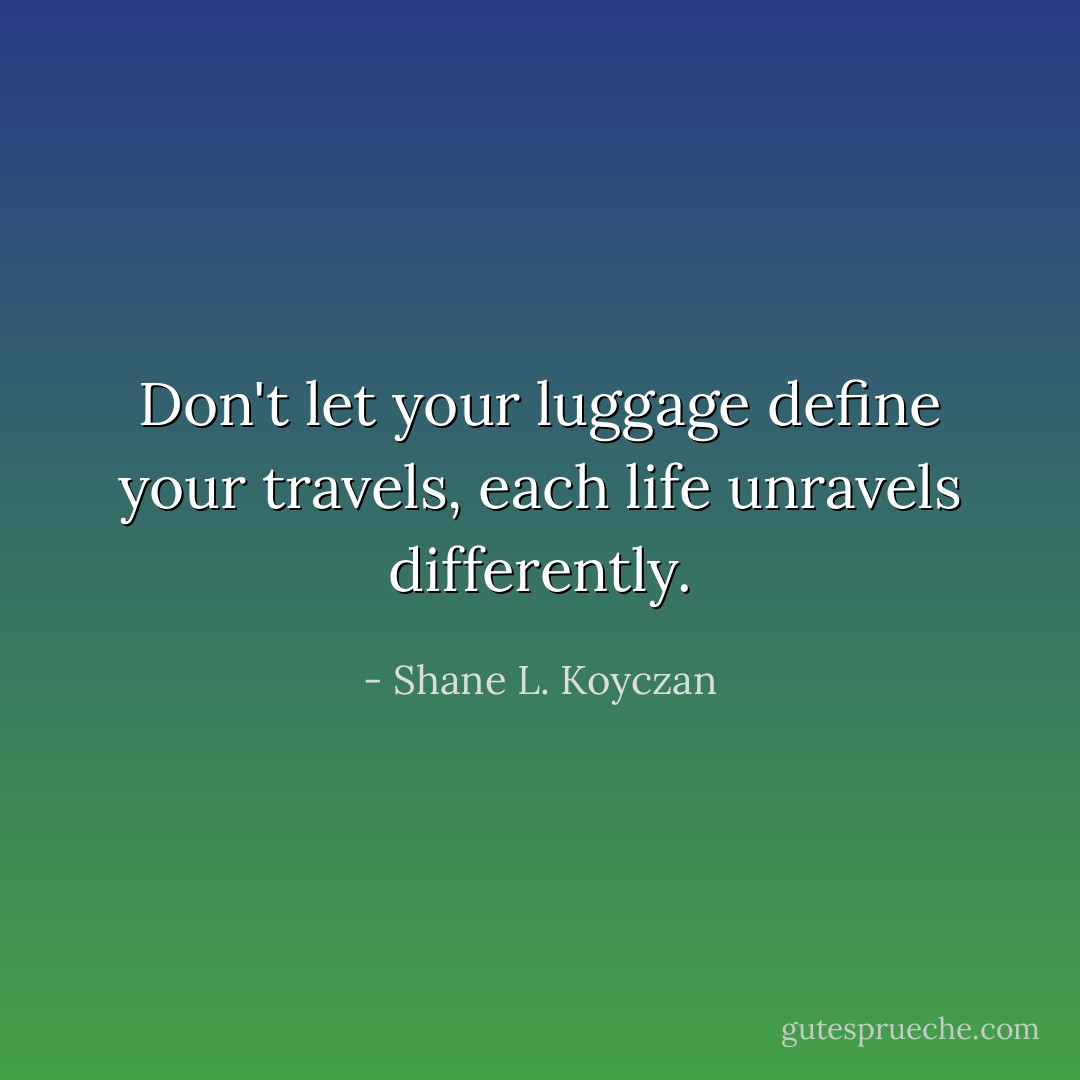 Don't let your luggage define your travels, each life unravels differently. - Shane L. Koyczan