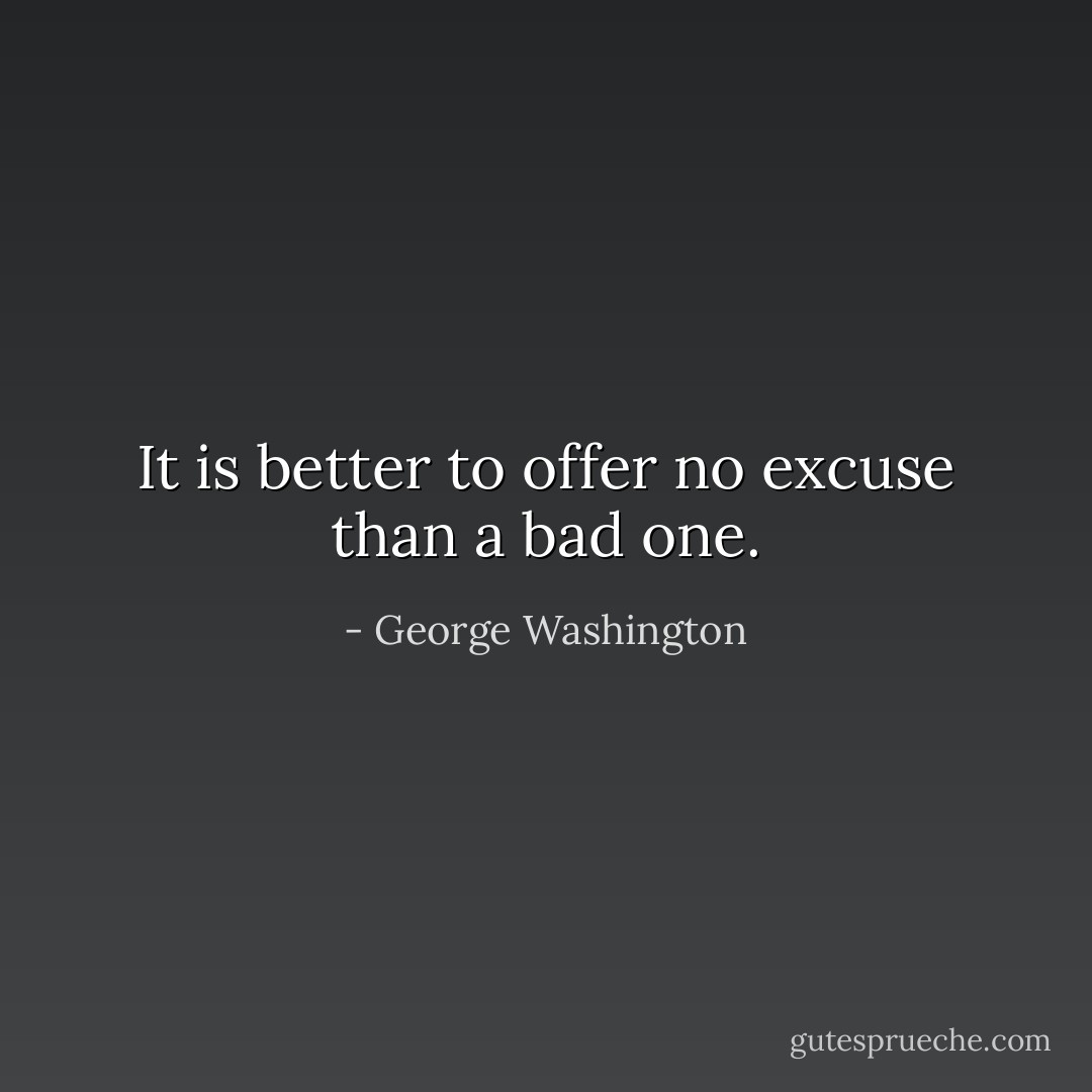 It is better to offer no excuse than a bad one. - George Washington