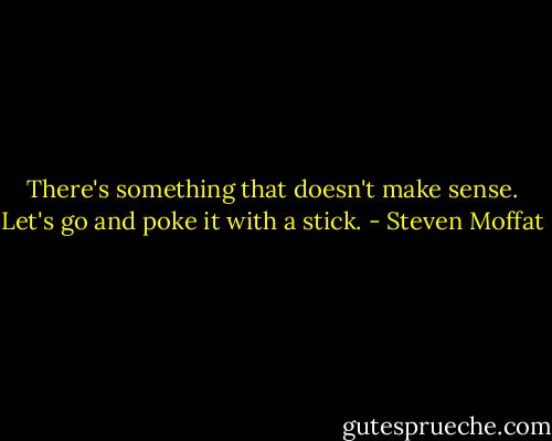 There's something that doesn't make sense. Let's go and poke it with a stick. - Steven Moffat