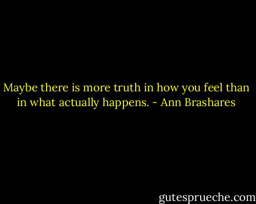 Maybe there is more truth in how you feel than in what actually happens. - Ann Brashares