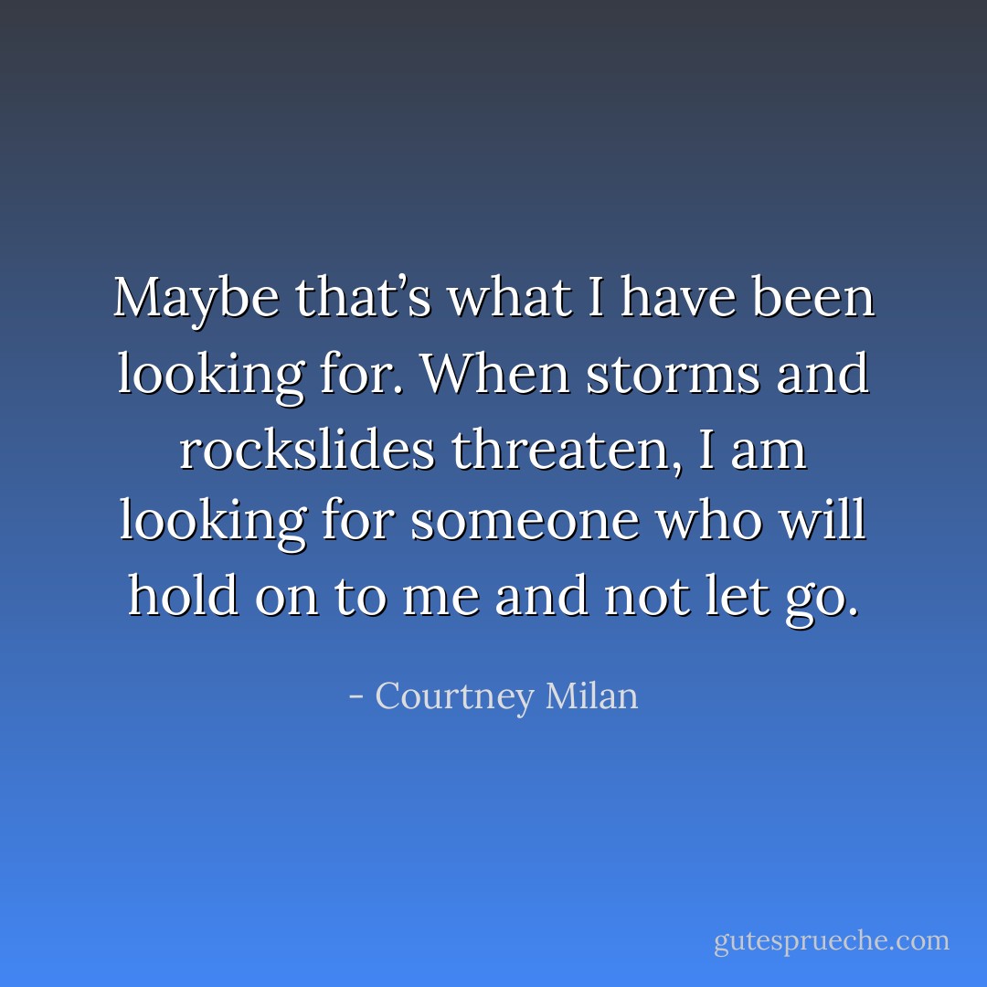 Maybe that’s what I have been looking for. When storms and rockslides threaten, I am looking for someone who will hold on to me and not let go. - Courtney Milan