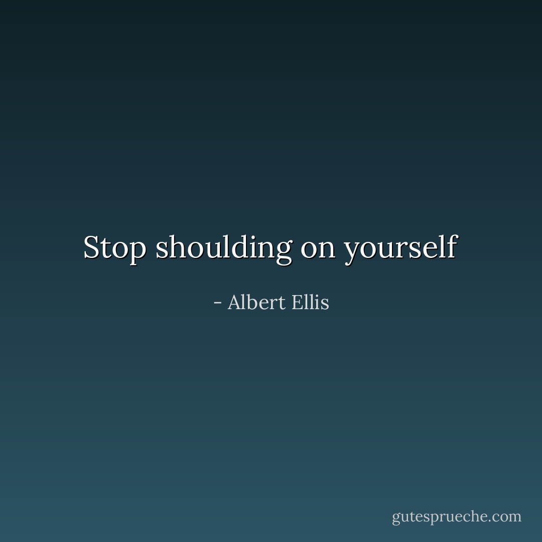 Stop shoulding on yourself - Albert Ellis