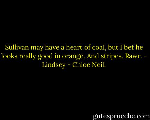 Sullivan may have a heart of coal, but I bet he looks really good in orange. And stripes. Rawr. - Lindsey - Chloe Neill