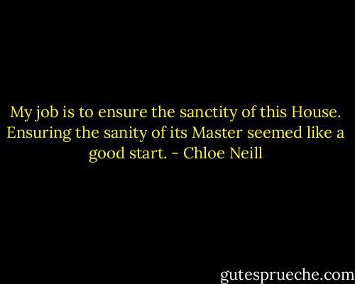 My job is to ensure the sanctity of this House. Ensuring the sanity of its Master seemed like a good start. - Chloe Neill