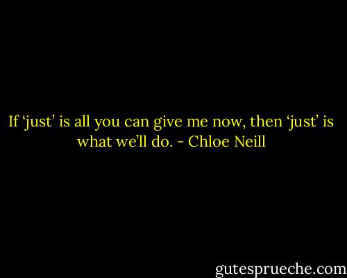 If ‘just’ is all you can give me now, then ‘just’ is what we’ll do. - Chloe Neill