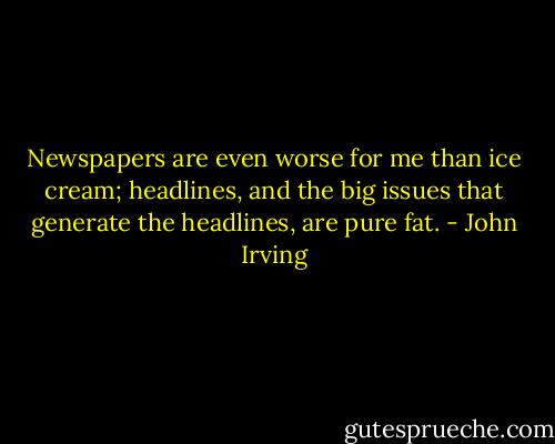 Newspapers are even worse for me than ice cream; headlines, and the big issues that generate the headlines, are pure fat. - John Irving