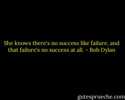 She knows there's no success like failure, and that failure's no success at all. - Bob Dylan
