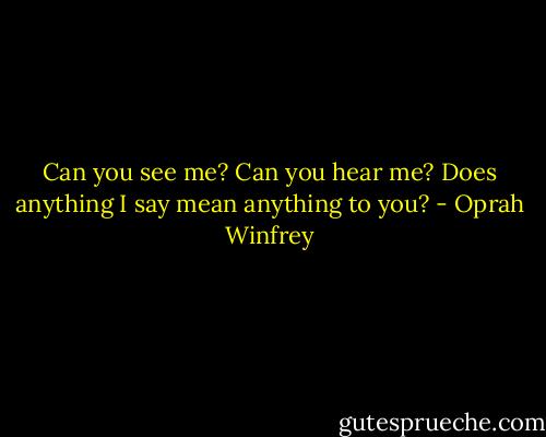 Can you see me? Can you hear me? Does anything I say mean anything to you? - Oprah Winfrey