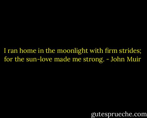 I ran home in the moonlight with firm strides; for the sun-love made me strong. - John Muir