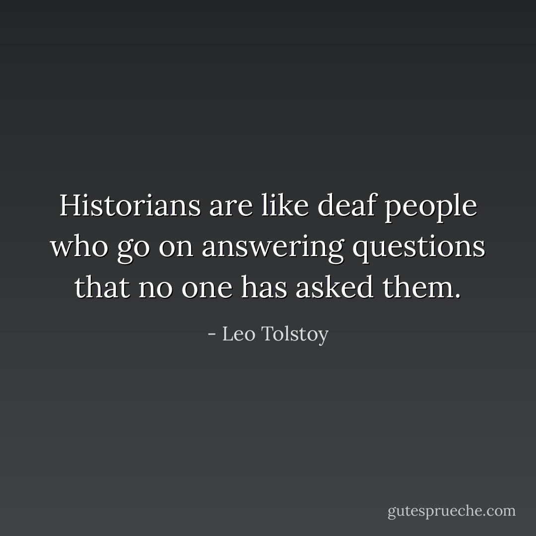 Historians are like deaf people who go on answering questions that no one has asked them. - Leo Tolstoy