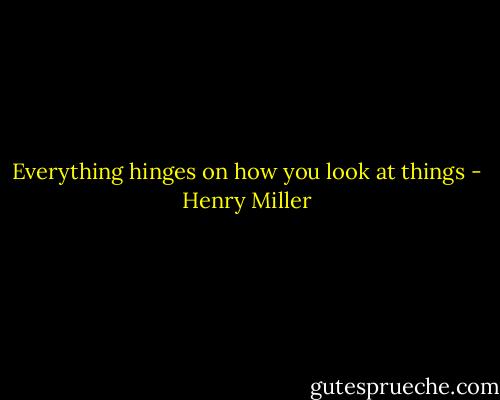 Everything hinges on how you look at things - Henry Miller