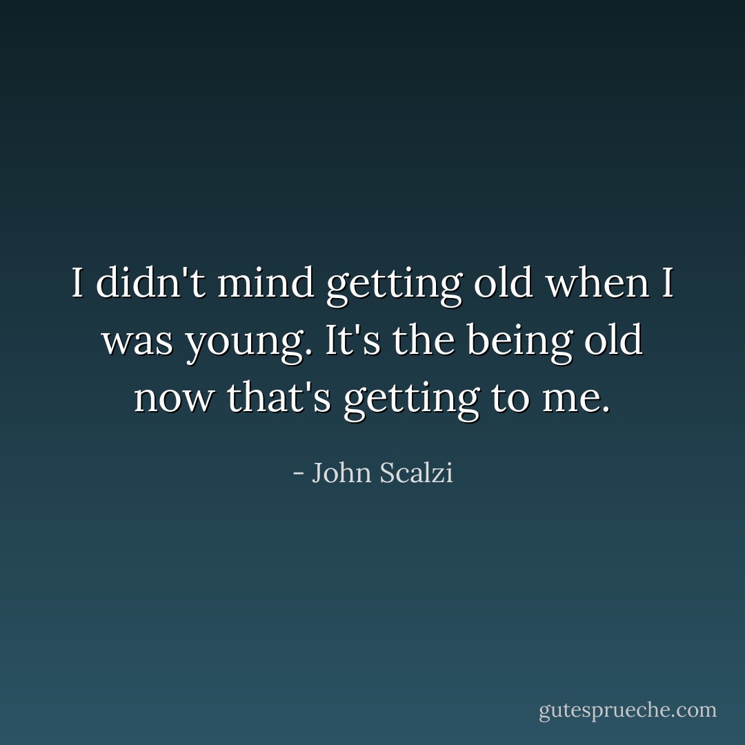 I didn't mind getting old when I was young. It's the being old now that's getting to me. - John Scalzi