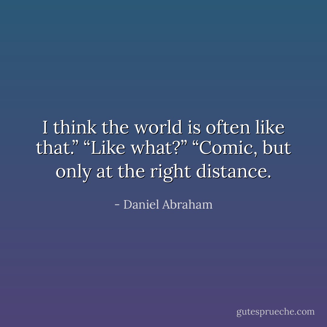 I think the world is often like that.” “Like what?” “Comic, but only at the right distance. - Daniel Abraham