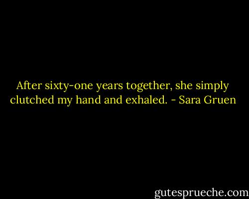 After sixty-one years together, she simply clutched my hand and exhaled. - Sara Gruen